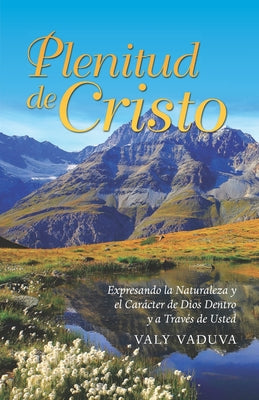 Plenitud de Cristo: Expresando la Naturaleza y Carácter de Dios Dentro y a Través de Usted