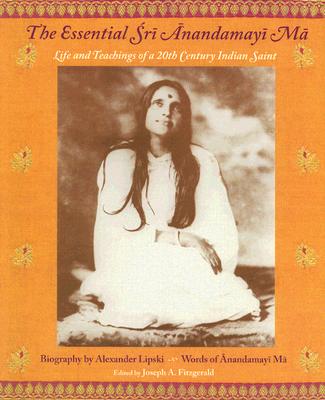 The Essential Sri Anandamayi Ma: Life and Teachings of a 20th Century Saint from India