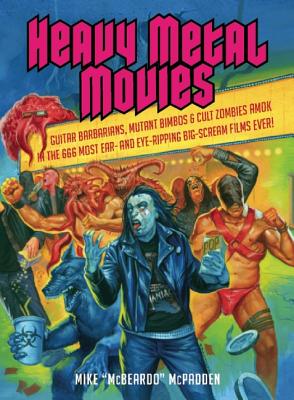 Heavy Metal Movies: Guitar Barbarians, Mutant Bimbos & Cult Zombies Amok in the 666 Most Ear- And Eye-Ripping Big-Scream Films Ever!