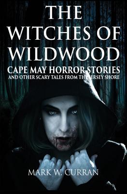 The Witches of Wildwood: Cape May Horror Stories and Other Scary Tales from the Jersey Shore