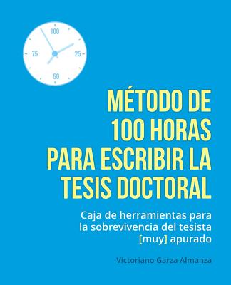 Metodo de 100 horas para escribir la tesis doctoral: Manual de sobrevivencia para el tesista muy apurado