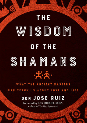 Wisdom of the Shamans: What the Ancient Masters Can Teach Us about Love and Life