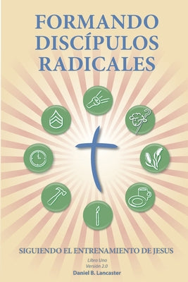 Formando Discípulos Radicales: A Manual to Facilitate Training Disciples in House Churches, Small Groups, and Discipleship Groups, Leading Towards a