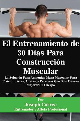 El Entrenamiento de 30 Días Para Construcción Muscular: La Solución Para Aumentar Masa Muscular, Para Fisiculturistas, Atletas, y Personas Que Solo De