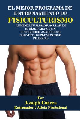 El Mejor Programa De Entrenamiento De Fisiculturismo: Aumenta Tu Masa Muscular En 30 Días O Menos Sin Esteroides, Anabólicos, Creatina, Suplementos O