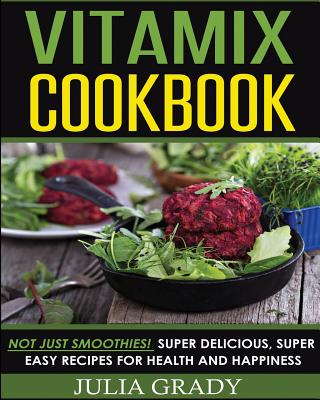 Vitamix Cookbook: Not Just Smoothies! Super Delicious, Super Easy Recipes for Health and Happiness