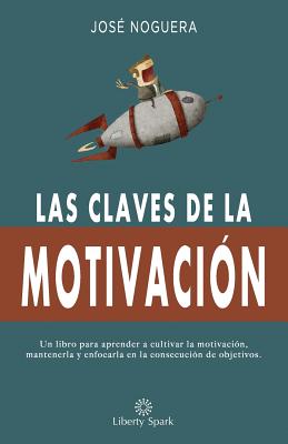 Las claves de la motivación: Cómo aprender a cultivar la motivación, mantenerla y enfocarla en la consecución de objetivos