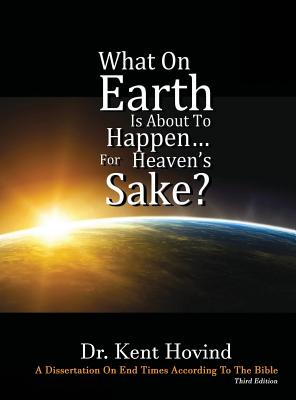 What On Earth Is About To Happen For Heaven's Sake: A Dissertation on End Times According to the Holy Bible