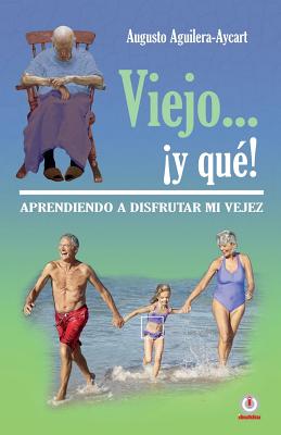 Viejo... ¡y que!: Aprendiendo a disfrutar mi vejez