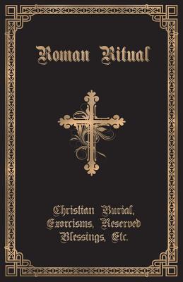 The Roman Ritual: Volume II: Christian Burial, Exorcisms, Reserved Blessings, Etc.