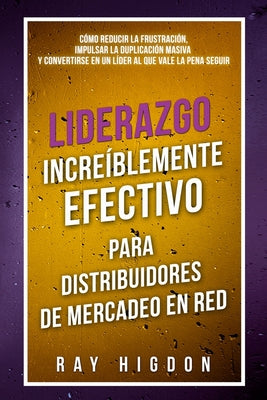 Liderazgo Increíblemente Efectivo Para Distribuidores de Mercadeo En Red: Cómo Reducir La Frustración, Impulsar La Duplicación Masiva Y Convertirse En