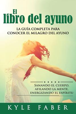 El libro del ayuno: La guía completa para desbloquear el milagro del ayuno: Sanando el cuerpo, afilando la mente, energizando el espíritu