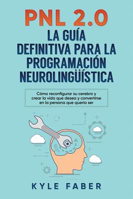 Pnl 2.0: la guía definitiva para la programación neurolingüística: Cómo reconfigurar su cerebro y crear la vida que desea y con