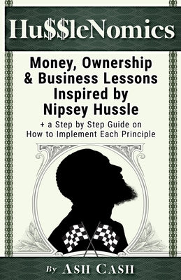 HussleNomics: Money, Ownership & Business Lessons Inspired by Nipsey Hussle + a Step by Step Guide on How to Implement Each Principl