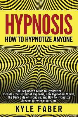 Hypnosis - How to Hypnotize Anyone: The Beginner's Guide to Hypnotism - Includes the History of Hypnosis, How Hypnotism Works, The Dark Side of Hypnos