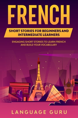 French Short Stories for Beginners and Intermediate Learners: Engaging Short Stories to Learn French and Build Your Vocabulary