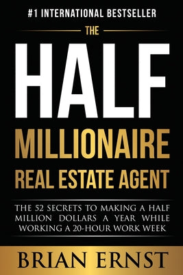 The Half Millionaire Real Estate Agent: The 52 Secrets to Making a Half Million Dollars a Year While Working a 20-Hour Work Week