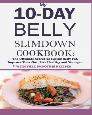 My 10-Day Belly Slim down Cookbook: The Ultimate Secret to Losing Belly Fat, Improve Your Gut, Live Healthy and Younger.