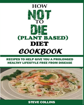 How Not to Die (Plant Based) Diet Cookbook: Recipes to Help Give You a Prolonged Healthy Lifestyle Free from Disease.