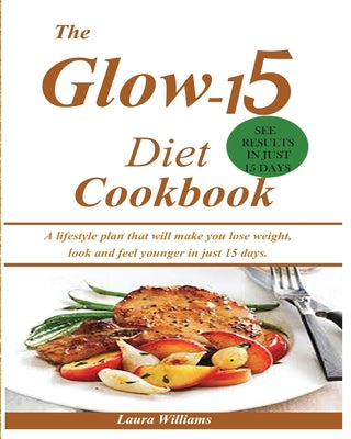 The Glow-15 Diet Cookbook: A lifestyle plan that will make you lose weight, look and feel younger in just 15 days.