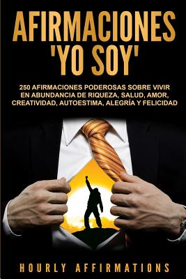 Afirmaciones Yo soy: 250 afirmaciones poderosas sobre vivir en abundancia de riqueza, salud, amor, creatividad, autoestima, alegría y felic