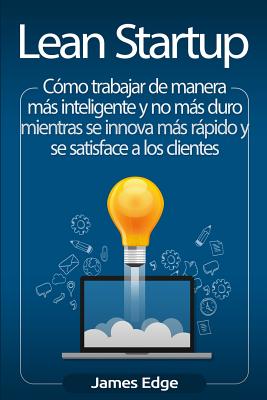 Lean Startup: Cómo trabajar de manera más inteligente y no más duro mientras se innova más rápido y se satisface a los clientes