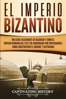 El Imperio bizantino: Una guía fascinante de Bizancio y cómo el Imperio romano del este fue gobernado por emperadores como Constantino el Gr