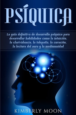 Psíquica: La guía definitiva de desarrollo psíquico para desarrollar habilidades como la intuición, la clarividencia, la telepat