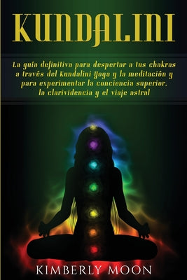 Kundalini: La guía definitiva para despertar a tus chakras a través del Kundalini Yoga y la meditación y para experimentar la con