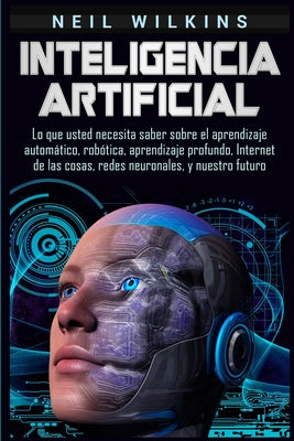 Inteligencia artificial: Lo que usted necesita saber sobre el aprendizaje automático, robótica, aprendizaje profundo, Internet de las cosas, re