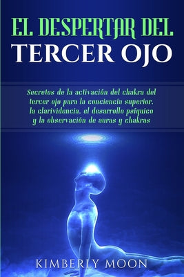 El Despertar del Tercer Ojo: Secretos de la activación del chakra del tercer ojo para la conciencia superior, la clarividencia, el desarrollo psíqu