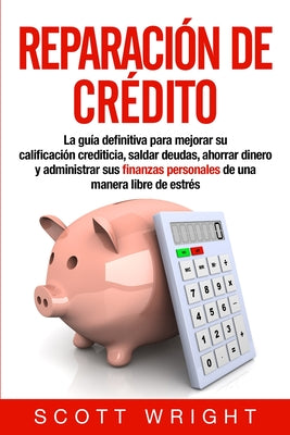 Reparación de crédito: La guía definitiva para mejorar su calificación crediticia, saldar deudas, ahorrar dinero y administrar sus finanzas p