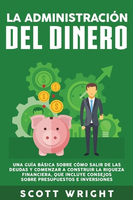 La administración del dinero: Una guía básica sobre cómo salir de las deudas y comenzar a construir la riqueza financiera, que incluye consejos sobr