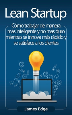 Lean Startup: Cómo trabajar de manera más inteligente y no más duro mientras se innova más rápido y se satisface a los clientes