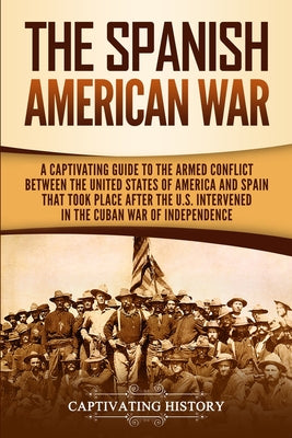 The Spanish-American War: A Captivating Guide to the Armed Conflict Between the United States of America and Spain That Took Place after the U.S