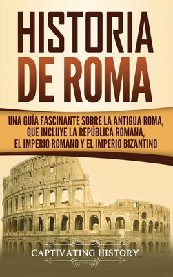 Historia de Roma: Una Guía Fascinante sobre la Antigua Roma, que incluye la República romana, el Imperio romano y el Imperio bizantino