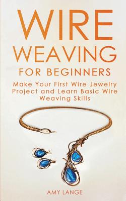 Wire Weaving for Beginners: Make Your First Wire Jewelry Project and Learn Basic Wire Weaving Skills