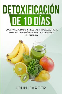 Detoxificación de 10 Días: Guía Paso a Paso y Recetas Probadas Para Perder Peso Rápidamente y Depurar El Cuerpo (10 Day Detox Spanish Version)