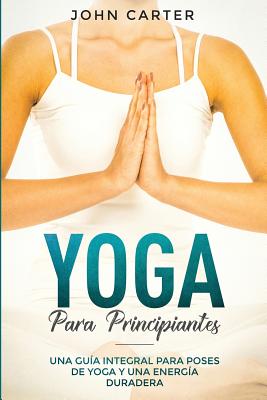 Yoga Para Principiantes: Una Guía Integral Para Poses De Yoga Y Una Energía Duradera (Yoga for Beginners Spanish Version)