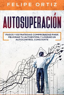 Autosuperación: Pasos y Estrategias Comprobadas para Mejorar Tu Autoestima y Lograr un Autocontrol Constante (Self Improvement Spanish