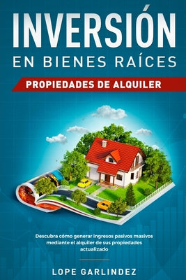 Inversión en bienes raíces: propiedades de alquiler: Descubra como generar ingresos pasivos masivos mediante el alquiler de sus propiedades actual