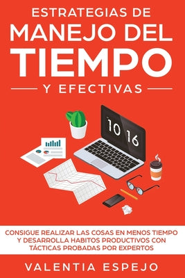 Estrategias de manejo del tiempo y efectivas: Consigue realizar las cosas en menos tiempo y desarrolla habitos productivos con tácticas probadas por e