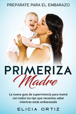 Madre primeriza: Prepárate para el embrazo: La nueva guía de supervivencia para mamá con todos los tips que necesitas saber mientras es