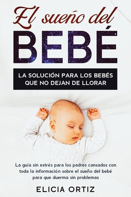 El sueńo del bebé: La solución para los bebés que no dejan de llorar: La guía sin estŕes para los padres cansados con toda la inform