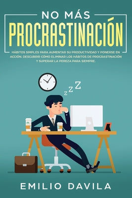 No más procrastinación: Hábitos simples para aumentar su productividad y ponerse en acción. Descubrir cómo eliminar los hábitos de procrastina