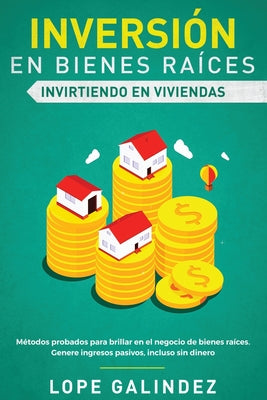 Inversión en bienes raíces: invirtiendo en viviendas: Métodos probados para brillar en el negocio de bienes raíces. Genere ingresos pasivos, inclu