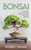 Bonsai: The Complete Step-by-Step Guide on How to Cultivate and Care for Beginners