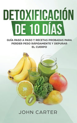 Detoxificación de 10 Días: Guía Paso a Paso y Recetas Probadas Para Perder Peso Rápidamente y Depurar El Cuerpo (10 Day Detox Spanish Version)