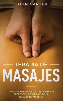 Terapia de Masajes: Una Guía Integral con los Consejos, Secretos y Beneficios de la Terapia de Masajes (Massage Therapy Spanish Version)