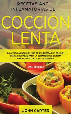 Recetas Anti Inflamatorias de Cocción Lenta: Guía paso a paso con más de 130 recetas de cocción lenta probadas para la curación del sistema inmunológi